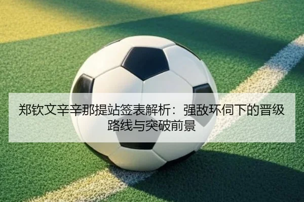 郑钦文辛辛那提站签表解析：强敌环伺下的晋级路线与突破前景